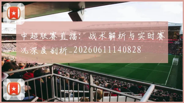 中超联赛直播：战术解析与实时赛况深度剖析_20260611140828