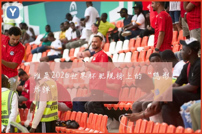 谁是2026世界杯犯规榜上的“隐形炸弹”