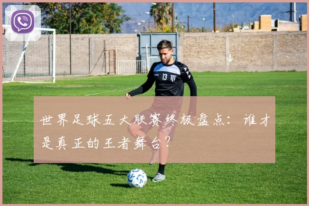 世界足球五大联赛终极盘点：谁才是真正的王者舞台？