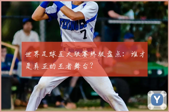 世界足球五大联赛终极盘点:谁才是真正的王者舞台?