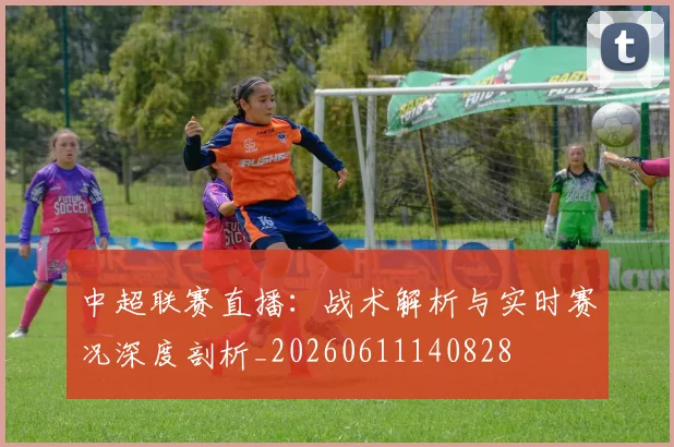 中超联赛直播:战术解析与实时赛况深度剖析_20260611140828