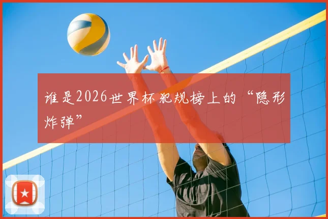 谁是2026世界杯犯规榜上的“隐形炸弹”