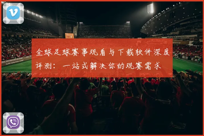 全球足球赛事观看与下载软件深度评测：一站式解决你的观赛需求