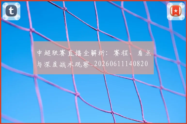 中超联赛直播全解析：赛程、看点与深度战术观察_20260611140820