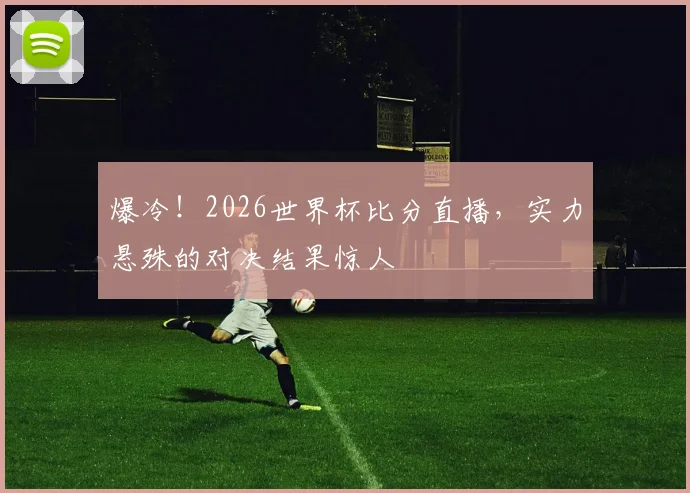 爆冷！2026世界杯比分直播，实力悬殊的对决结果惊人